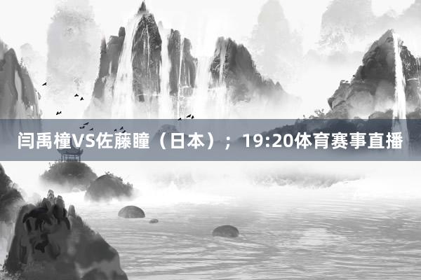 闫禹橦VS佐藤瞳（日本）；19:20体育赛事直播