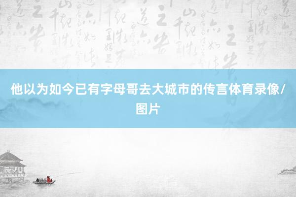 他以为如今已有字母哥去大城市的传言体育录像/图片