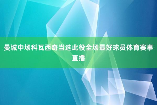曼城中场科瓦西奇当选此役全场最好球员体育赛事直播
