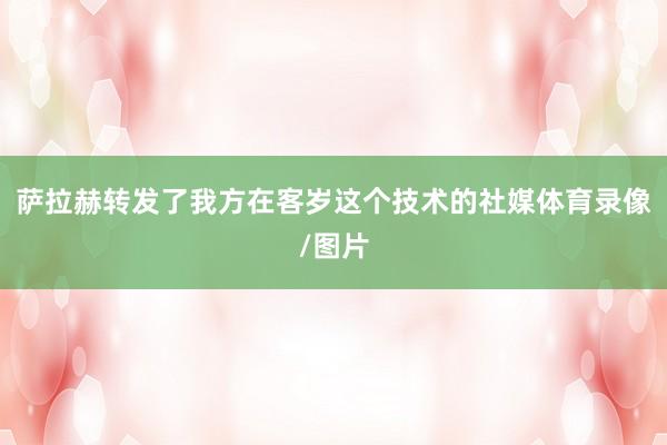 萨拉赫转发了我方在客岁这个技术的社媒体育录像/图片