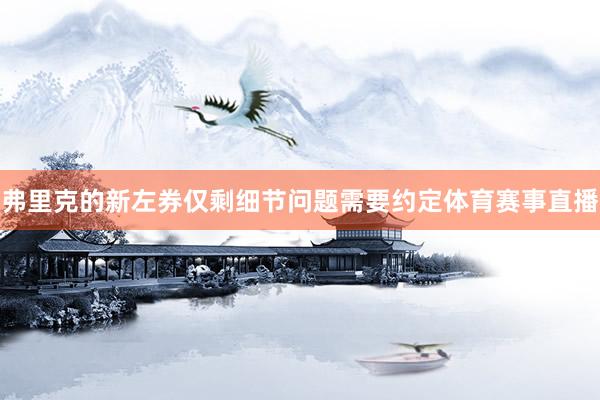 弗里克的新左券仅剩细节问题需要约定体育赛事直播