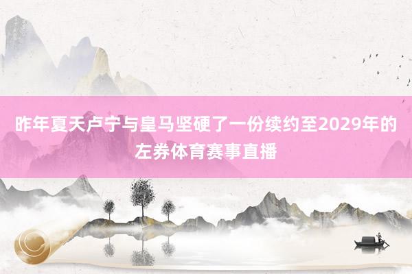 昨年夏天卢宁与皇马坚硬了一份续约至2029年的左券体育赛事直播