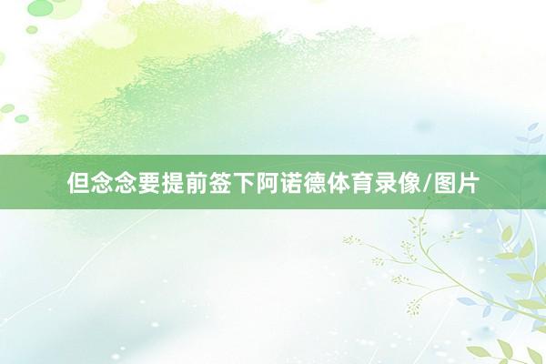 但念念要提前签下阿诺德体育录像/图片