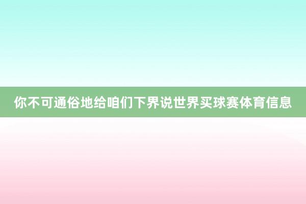 你不可通俗地给咱们下界说世界买球赛体育信息