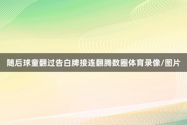 随后球童翻过告白牌接连翻腾数圈体育录像/图片