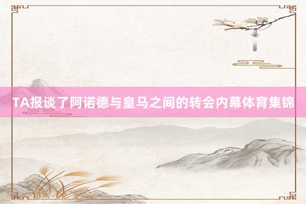 TA报谈了阿诺德与皇马之间的转会内幕体育集锦