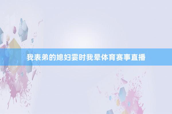 我表弟的媳妇霎时我晕体育赛事直播