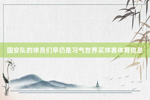 国安队的球员们早仍是习气世界买球赛体育信息