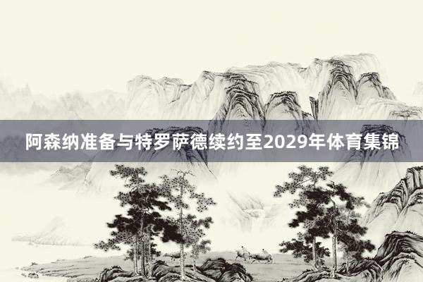 阿森纳准备与特罗萨德续约至2029年体育集锦