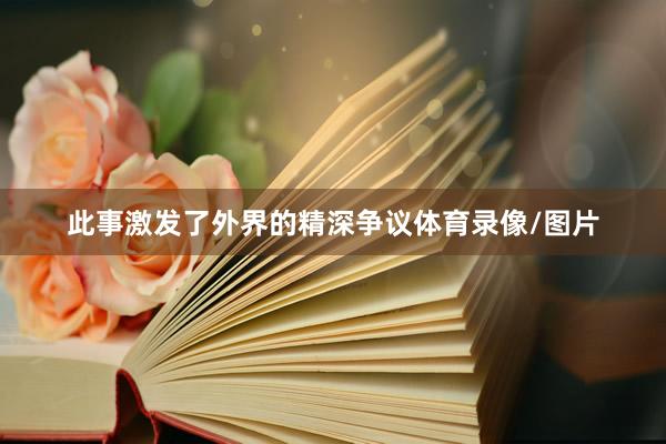 此事激发了外界的精深争议体育录像/图片