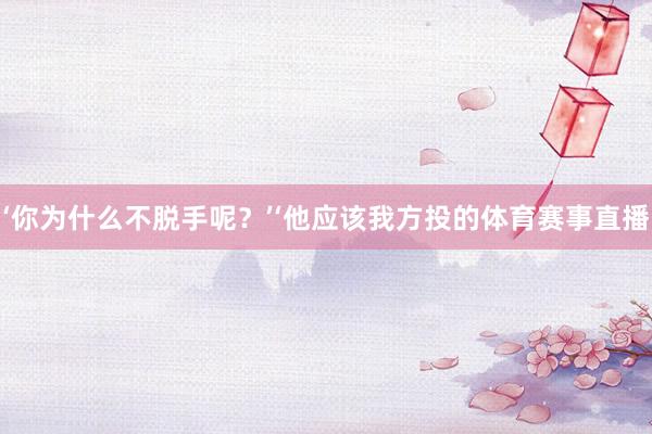 ‘你为什么不脱手呢?’‘他应该我方投的体育赛事直播