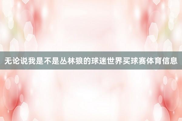 无论说我是不是丛林狼的球迷世界买球赛体育信息