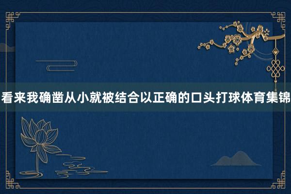 看来我确凿从小就被结合以正确的口头打球体育集锦