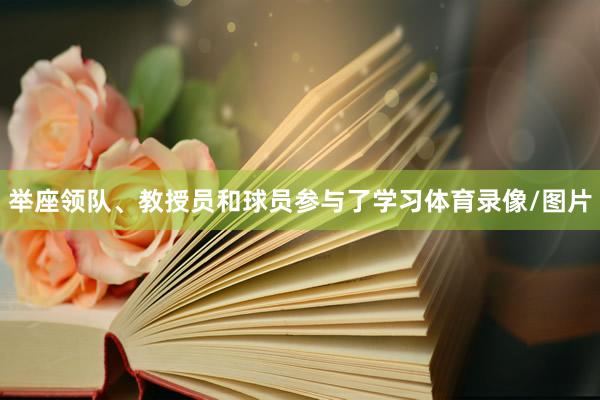 举座领队、教授员和球员参与了学习体育录像/图片