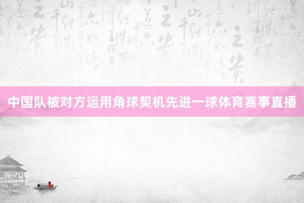 中国队被对方运用角球契机先进一球体育赛事直播
