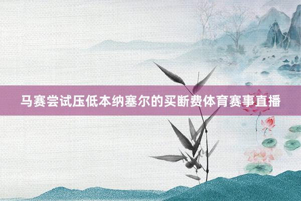 马赛尝试压低本纳塞尔的买断费体育赛事直播