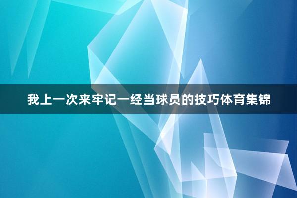 我上一次来牢记一经当球员的技巧体育集锦
