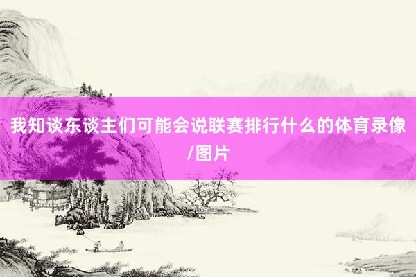 我知谈东谈主们可能会说联赛排行什么的体育录像/图片
