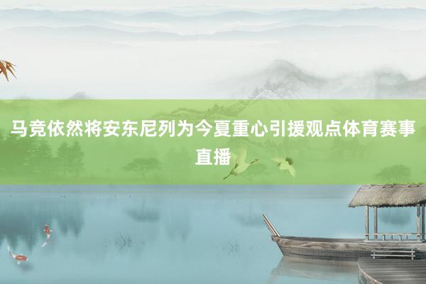 马竞依然将安东尼列为今夏重心引援观点体育赛事直播