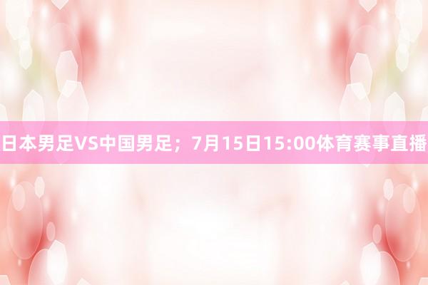 日本男足VS中国男足；7月15日15:00体育赛事直播