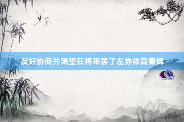 友好协商并渴望在将来罢了左券体育集锦