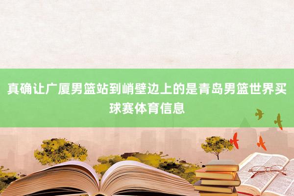 真确让广厦男篮站到峭壁边上的是青岛男篮世界买球赛体育信息