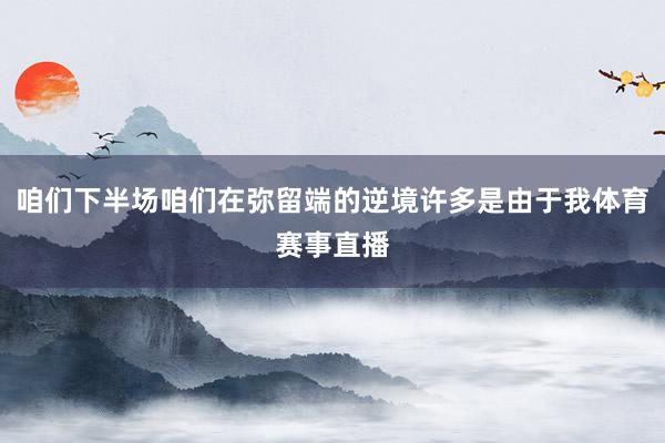 咱们下半场咱们在弥留端的逆境许多是由于我体育赛事直播