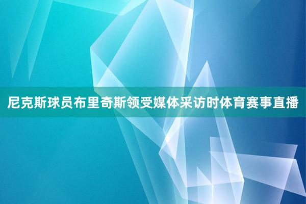 尼克斯球员布里奇斯领受媒体采访时体育赛事直播