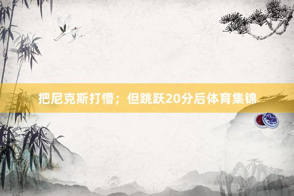 把尼克斯打懵;但跳跃20分后体育集锦