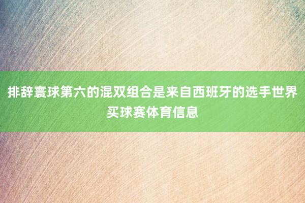 排辞寰球第六的混双组合是来自西班牙的选手世界买球赛体育信息