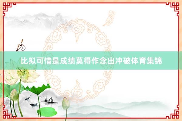 比拟可惜是成绩莫得作念出冲破体育集锦
