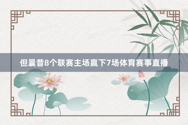 但曩昔8个联赛主场赢下7场体育赛事直播