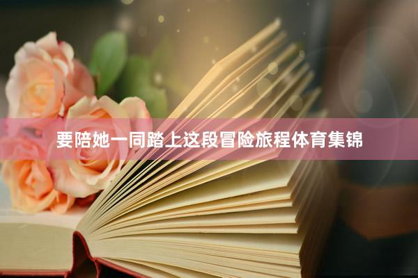 要陪她一同踏上这段冒险旅程体育集锦