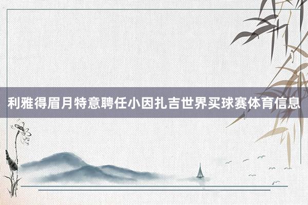 利雅得眉月特意聘任小因扎吉世界买球赛体育信息