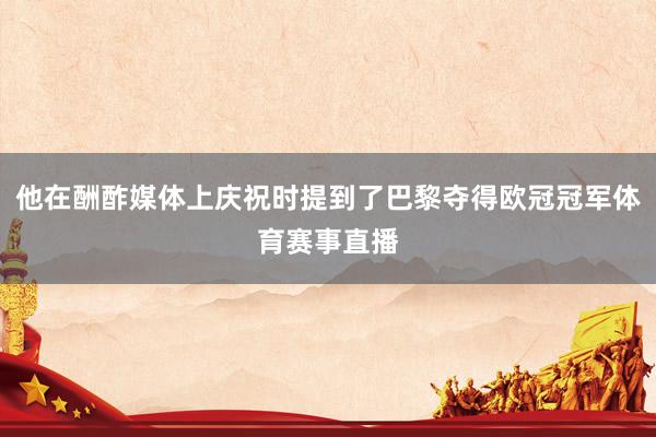 他在酬酢媒体上庆祝时提到了巴黎夺得欧冠冠军体育赛事直播