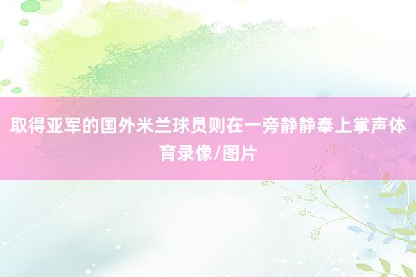 取得亚军的国外米兰球员则在一旁静静奉上掌声体育录像/图片