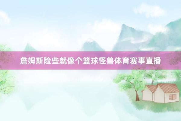 詹姆斯险些就像个篮球怪兽体育赛事直播