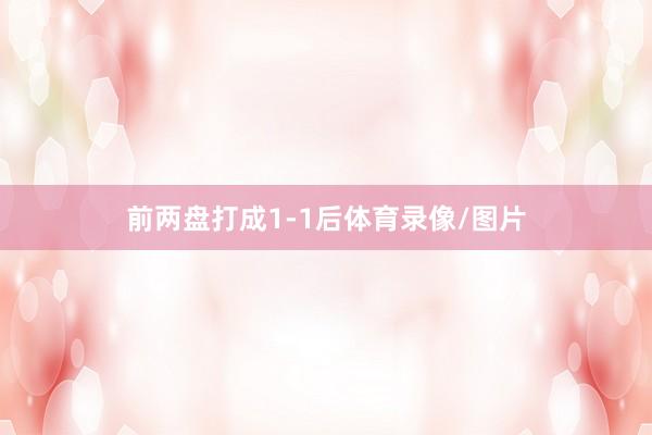 前两盘打成1-1后体育录像/图片
