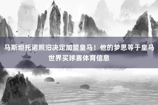 马斯坦托诺照旧决定加盟皇马！他的梦思等于皇马世界买球赛体育信息
