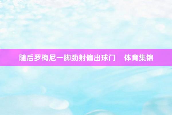 随后罗梅尼一脚劲射偏出球门 体育集锦
