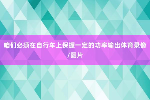 咱们必须在自行车上保握一定的功率输出体育录像/图片
