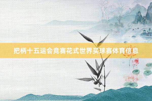把柄十五运会竞赛花式世界买球赛体育信息