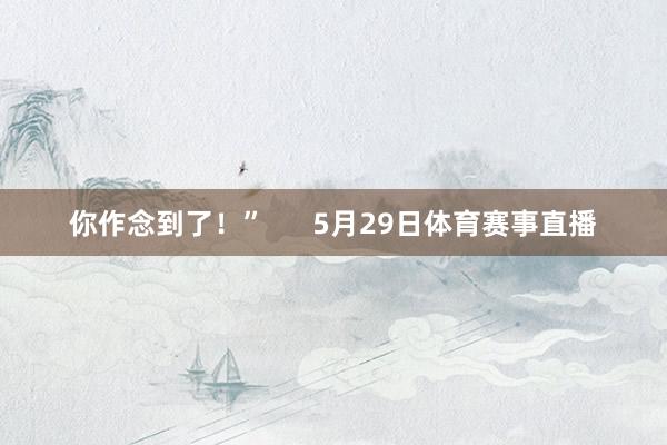 你作念到了！”      5月29日体育赛事直播