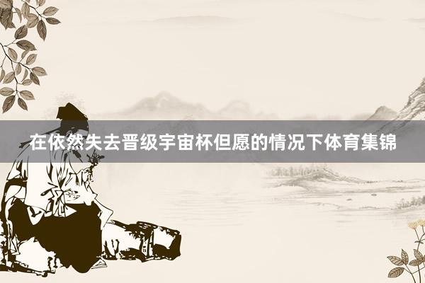 在依然失去晋级宇宙杯但愿的情况下体育集锦