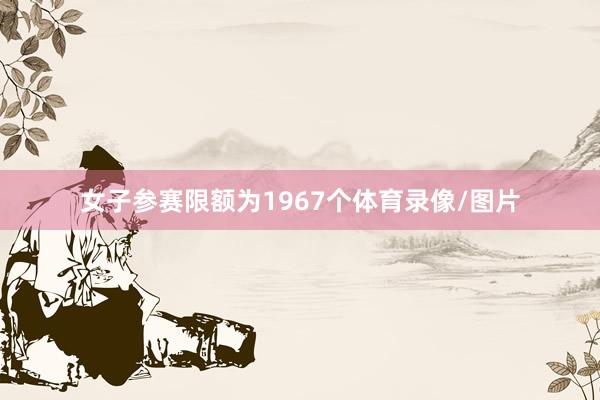 女子参赛限额为1967个体育录像/图片