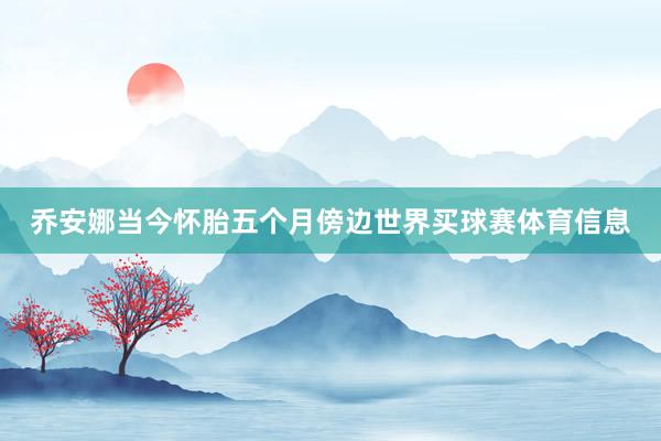 乔安娜当今怀胎五个月傍边世界买球赛体育信息