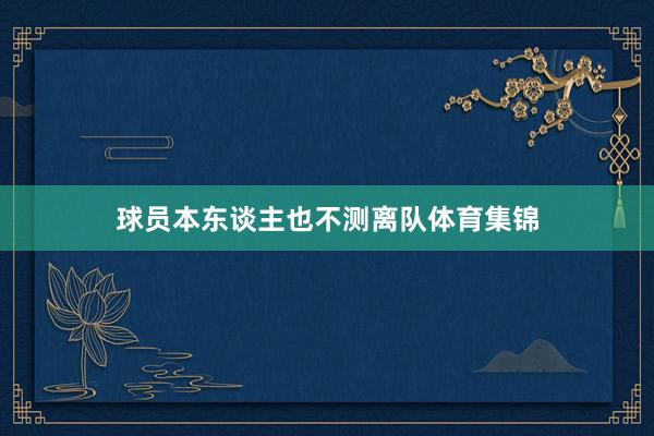 球员本东谈主也不测离队体育集锦