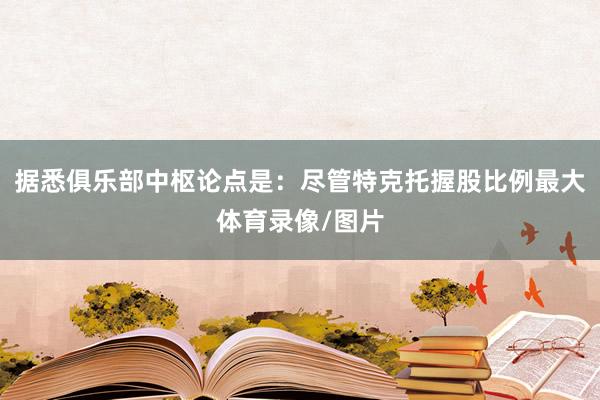 据悉俱乐部中枢论点是：尽管特克托握股比例最大体育录像/图片