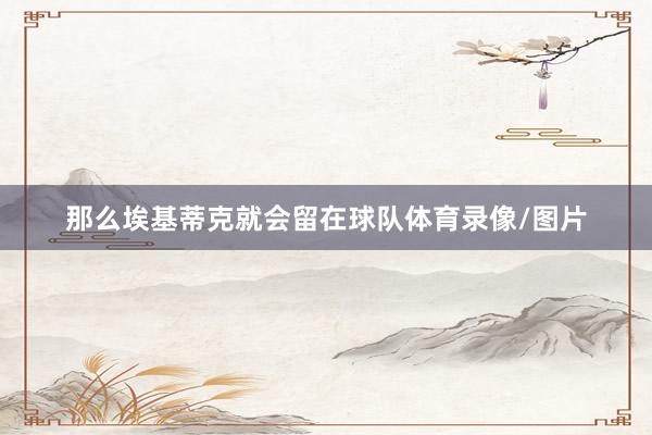 那么埃基蒂克就会留在球队体育录像/图片