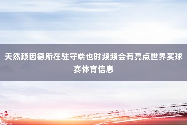 天然赖因德斯在驻守端也时频频会有亮点世界买球赛体育信息